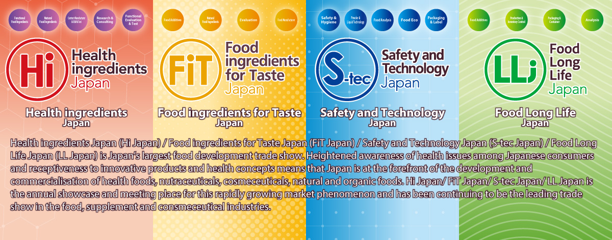 Health ingredients Japan (Hi Japan) / Food ingredients for Taste Japan (FiT Japan) / Safety and Technology Japan (S-tec Japan) / Food Long Life Japan (LL Japan)